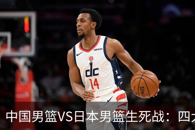 中国男篮VS日本男篮生死战：四大优势加持，防范隐患刻不容缓
