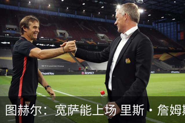图赫尔：宽萨能上场 里斯·詹姆斯还得评估 不会吃伟哥来应对高反