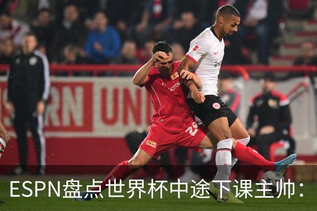 ESPN盘点世界杯中途下课主帅：拉穆奇上榜 洛佩特吉、车范根在列